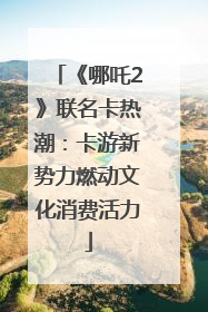 《哪吒2》联名卡热潮：卡游新势力燃动文化消费活力