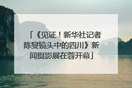 《见证！新华社记者陈燮镜头中的四川》新闻摄影展在蓉开幕