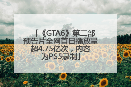 《GTA6》第二部预告片全网首日播放量超4.75亿次，内容为PS5录制