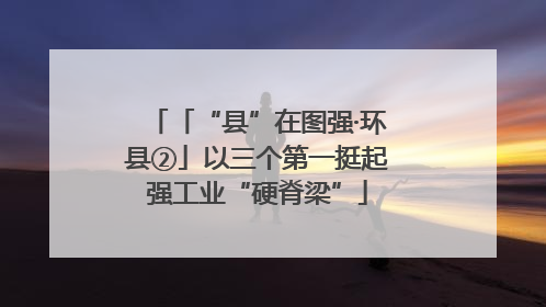 「“县”在图强·环县②」以三个第一挺起强工业“硬脊梁”
