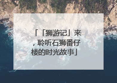 「狮游记」来，聆听石狮番仔楼的时光故事