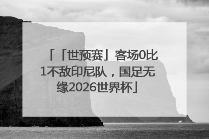 「世预赛」客场0比1不敌印尼队，国足无缘2026世界杯