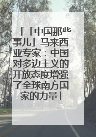 「中国那些事儿」马来西亚专家：中国对多边主义的开放态度增强了全球南方国家的力量
