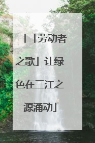 「劳动者之歌」让绿色在三江之源涌动