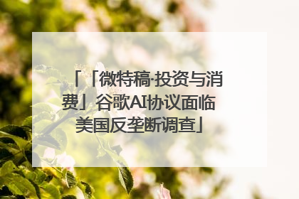 「微特稿·投资与消费」谷歌AI协议面临美国反垄断调查