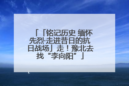 「铭记历史 缅怀先烈·走进昔日的抗日战场」走！豫北去找“李向阳”