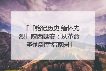 「铭记历史 缅怀先烈」陕西延安：从革命圣地到幸福家园