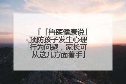「鲁医健康说」预防孩子发生心理行为问题，家长可从这几方面着手