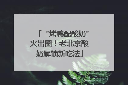 “烤鸭配酸奶”火出圈！老北京酸奶解锁新吃法