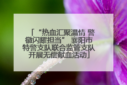 “热血汇聚温情 警徽闪耀担当” 襄阳市特警支队联合监管支队开展无偿献血活动