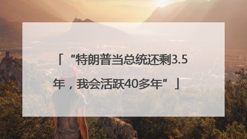 “特朗普当总统还剩3.5年，我会活跃40多年”