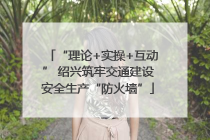 “理论+实操+互动” 绍兴筑牢交通建设安全生产“防火墙”