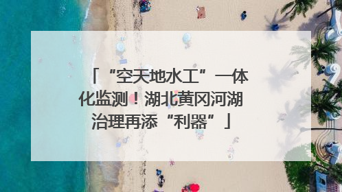 “空天地水工”一体化监测！湖北黄冈河湖治理再添“利器”
