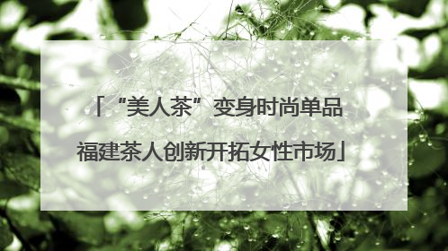 “美人茶”变身时尚单品 福建茶人创新开拓女性市场