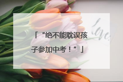 “绝不能耽误孩子参加中考！”