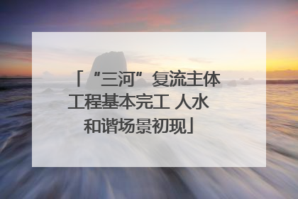 “三河”复流主体工程基本完工 人水和谐场景初现