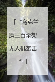 “乌克兰遭三百余架无人机袭击”