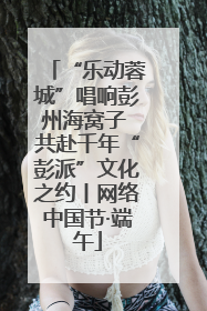 “乐动蓉城”唱响彭州海窝子 共赴千年“彭派”文化之约丨网络中国节·端午