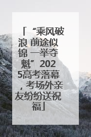 “乘风破浪 前途似锦 一举夺魁”2025高考落幕，考场外亲友纷纷送祝福