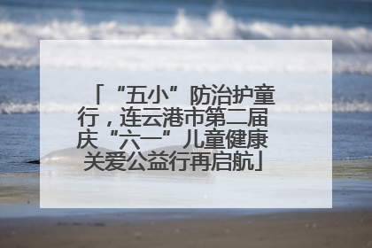 “五小”防治护童行，连云港市第二届庆“六一”儿童健康关爱公益行再启航