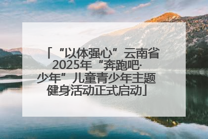 “以体强心”云南省2025年“奔跑吧·少年”儿童青少年主题健身活动正式启动