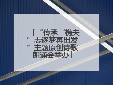 “传承‘樵夫’志逐梦再出发”主题原创诗歌朗诵会举办