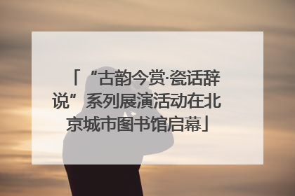 “古韵今赏·瓷话辞说”系列展演活动在北京城市图书馆启幕