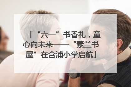 “六一”书香礼，童心向未来——“素兰书屋”在含浦小学启航