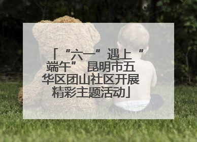 “六一”遇上“端午” 昆明市五华区团山社区开展精彩主题活动