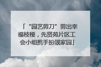 “园艺剪刀”剪出幸福枝桠，先贤苑片区工会小组携手扮靓家园