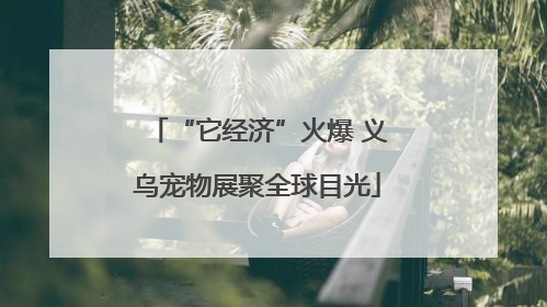 “它经济”火爆 义乌宠物展聚全球目光