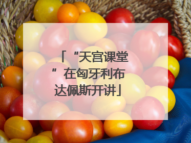 “天宫课堂”在匈牙利布达佩斯开讲