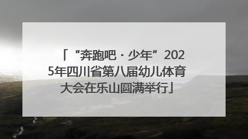 “奔跑吧・少年”2025年四川省第八届幼儿体育大会在乐山圆满举行