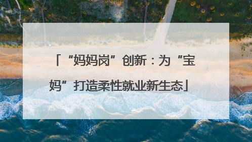 “妈妈岗”创新：为“宝妈”打造柔性就业新生态