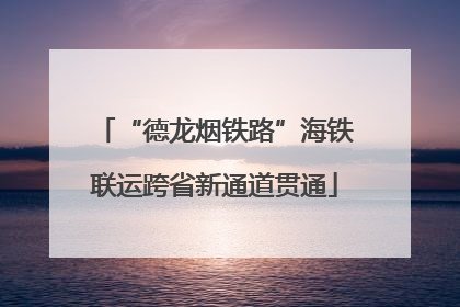 “德龙烟铁路”海铁联运跨省新通道贯通