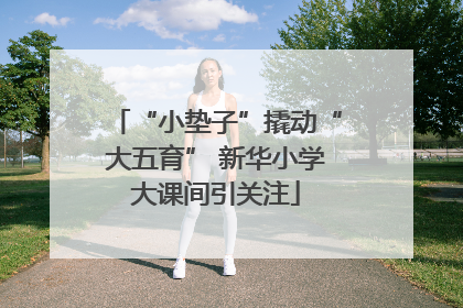 “小垫子”撬动“大五育” 新华小学大课间引关注