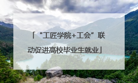 “工匠学院+工会”联动促进高校毕业生就业