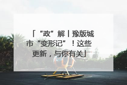 “政”解丨豫版城市“变形记”！这些更新，与你有关