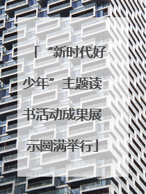 “新时代好少年”主题读书活动成果展示圆满举行
