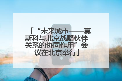 “未来城市——莫斯科与北京战略伙伴关系的协同作用”会议在北京举行