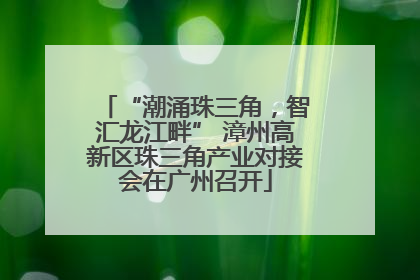 “潮涌珠三角，智汇龙江畔” 漳州高新区珠三角产业对接会在广州召开