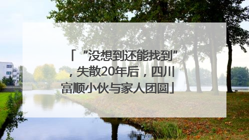 “没想到还能找到”，失散20年后，四川富顺小伙与家人团圆