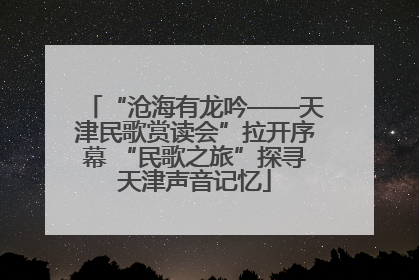 “沧海有龙吟——天津民歌赏读会”拉开序幕 “民歌之旅”探寻天津声音记忆