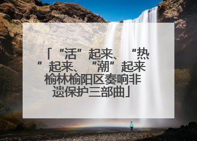 “活”起来、“热”起来、“潮”起来 榆林榆阳区奏响非遗保护三部曲