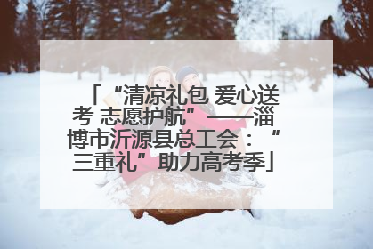 “清凉礼包 爱心送考 志愿护航”——淄博市沂源县总工会：“三重礼”助力高考季