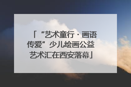 “艺术童行・画语传爱”少儿绘画公益艺术汇在西安落幕