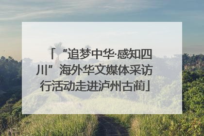 “追梦中华·感知四川”海外华文媒体采访行活动走进泸州古蔺