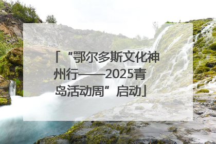 “鄂尔多斯文化神州行——2025青岛活动周”启动