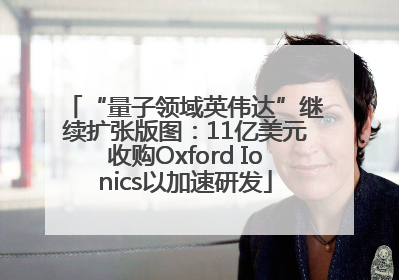 “量子领域英伟达”继续扩张版图：11亿美元收购Oxford Ionics以加速研发