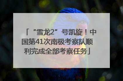 “雪龙2”号凯旋！中国第41次南极考察队顺利完成全部考察任务